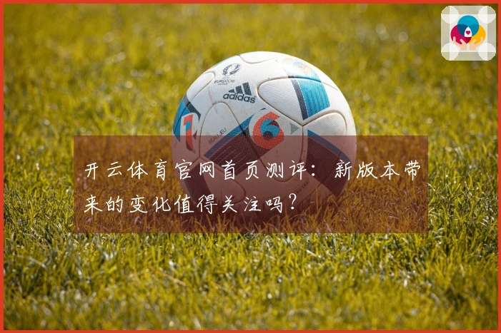 开云体育官网首页测评：新版本带来的变化值得关注吗？