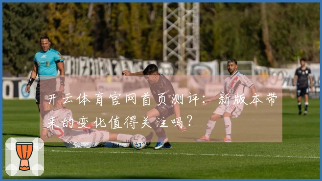 开云体育官网首页测评：新版本带来的变化值得关注吗？