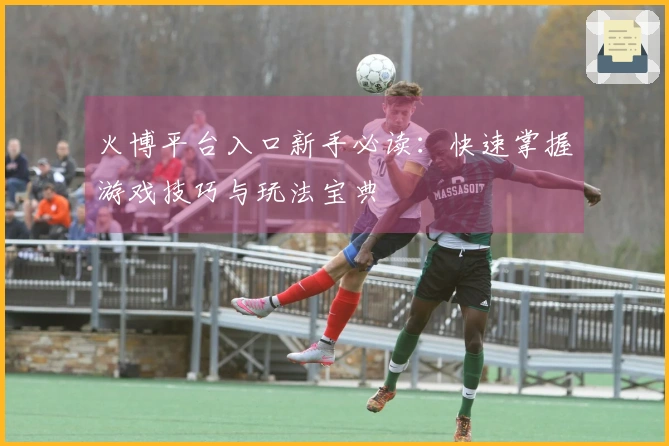 火博平台入口新手必读：快速掌握游戏技巧与玩法宝典