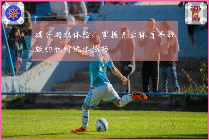 提升游戏体验，掌握开云体育手机版的独特玩法技巧