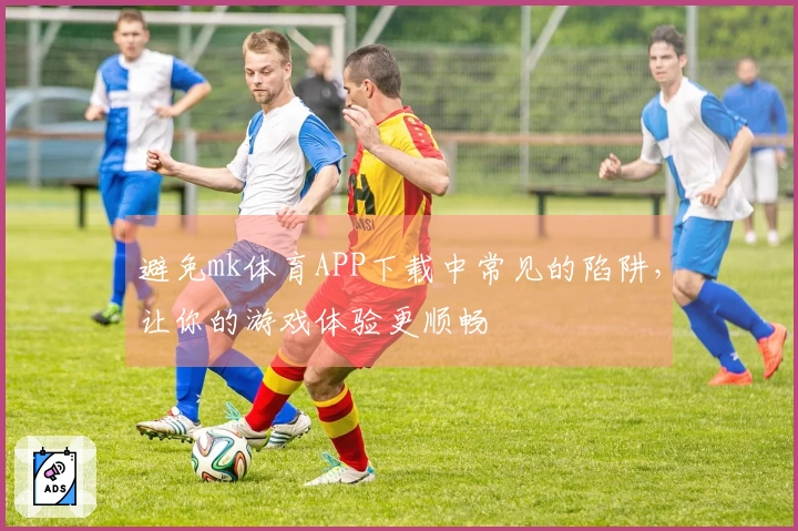 避免mk体育APP下载中常见的陷阱，让你的游戏体验更顺畅