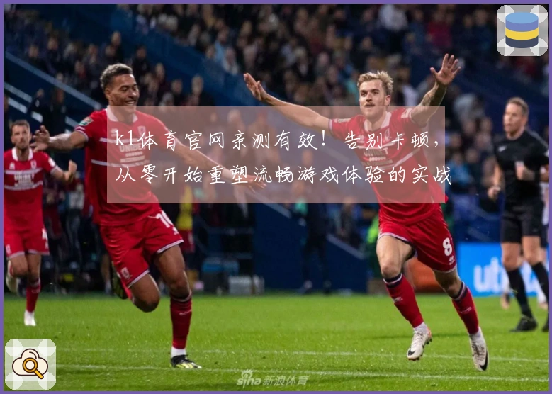 k1体育官网亲测有效！告别卡顿，从零开始重塑流畅游戏体验的实战心得