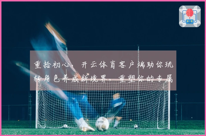 重拾初心，开云体育客户端助你玩转角色养成新境界，重塑你的专属英雄之路