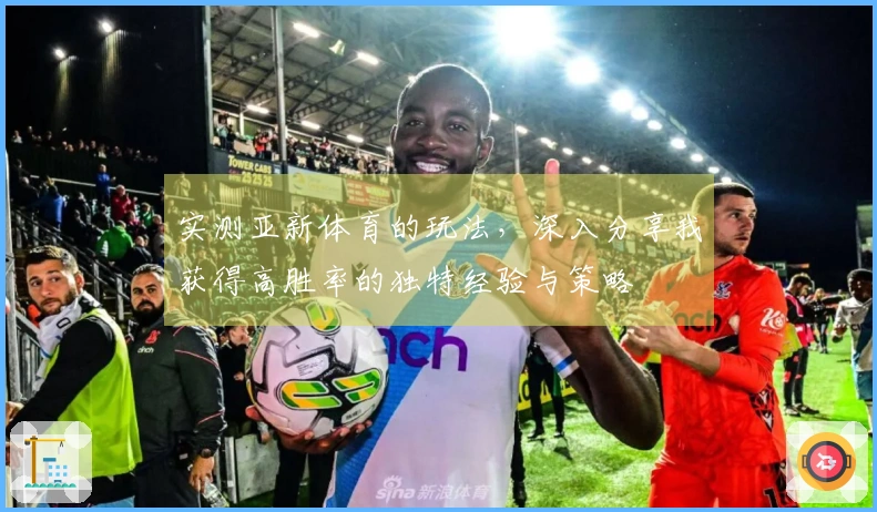 实测亚新体育的玩法，深入分享我获得高胜率的独特经验与策略