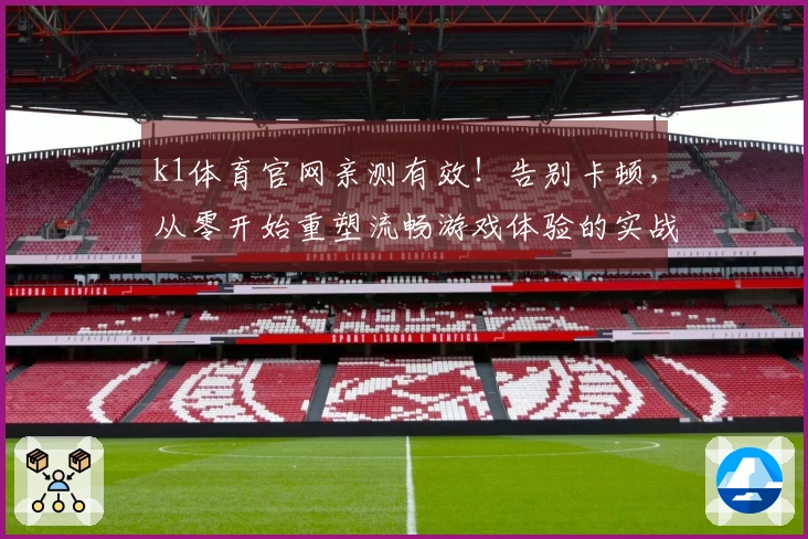 k1体育官网亲测有效！告别卡顿，从零开始重塑流畅游戏体验的实战心得