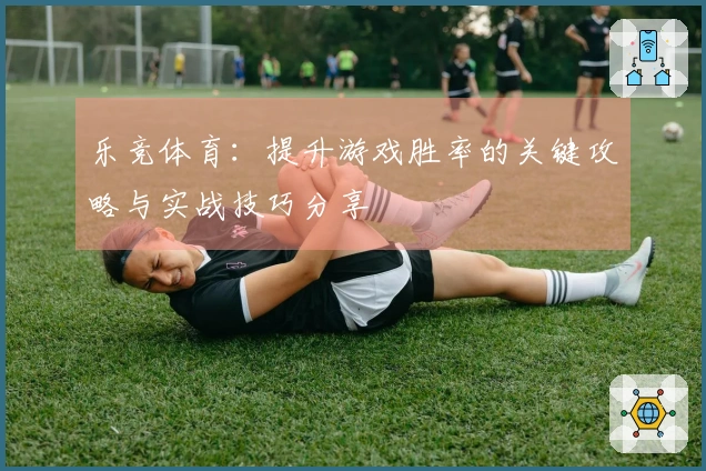 乐竞体育：提升游戏胜率的关键攻略与实战技巧分享
