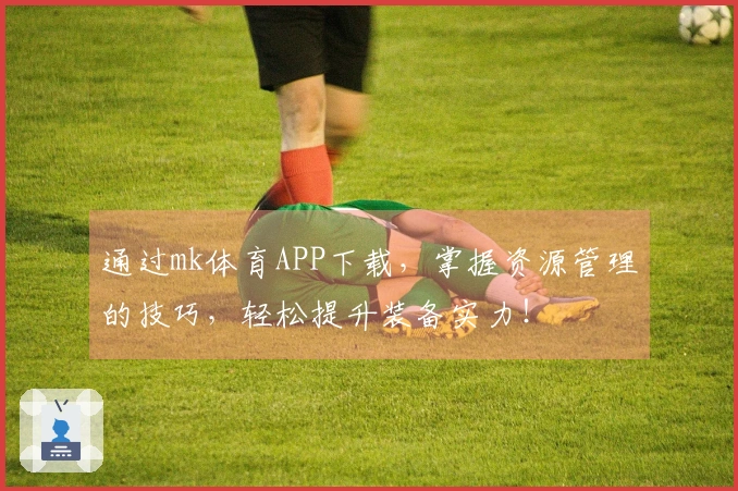 通过mk体育APP下载，掌握资源管理的技巧，轻松提升装备实力！