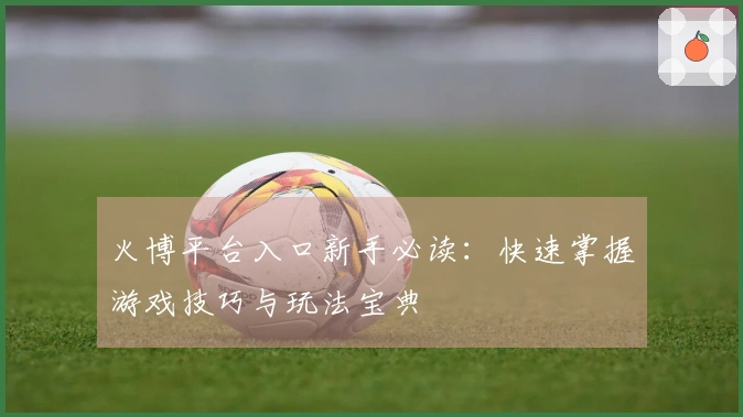 火博平台入口新手必读：快速掌握游戏技巧与玩法宝典