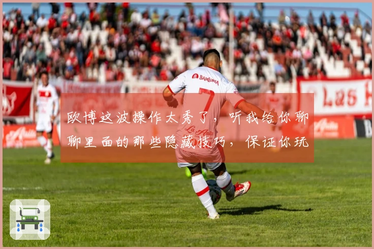 欧博这波操作太秀了，听我给你聊聊里面的那些隐藏技巧，保证你玩得更溜！