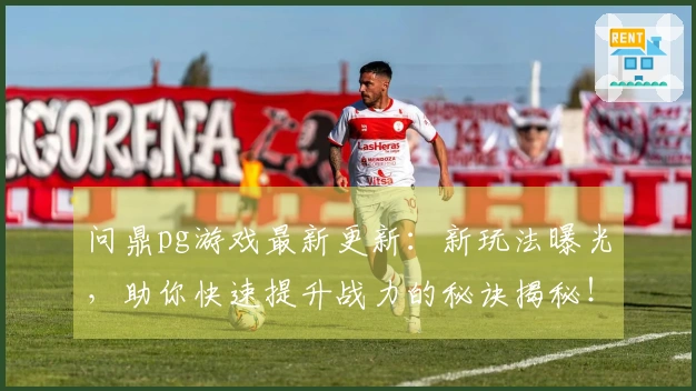 问鼎pg游戏最新更新：新玩法曝光，助你快速提升战力的秘诀揭秘！