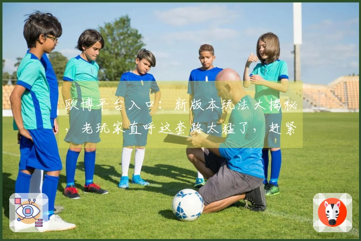 欧博平台入口：新版本玩法大揭秘，老玩家直呼这套路太猛了，赶紧来抄作业！