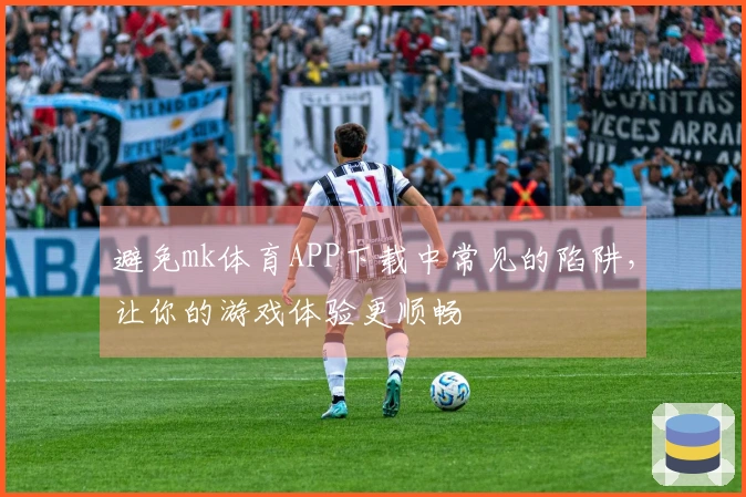 避免mk体育APP下载中常见的陷阱，让你的游戏体验更顺畅