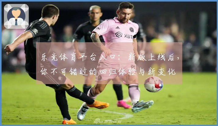 乐竞体育平台入口：新版上线后，你不可错过的回归体验与新变化
