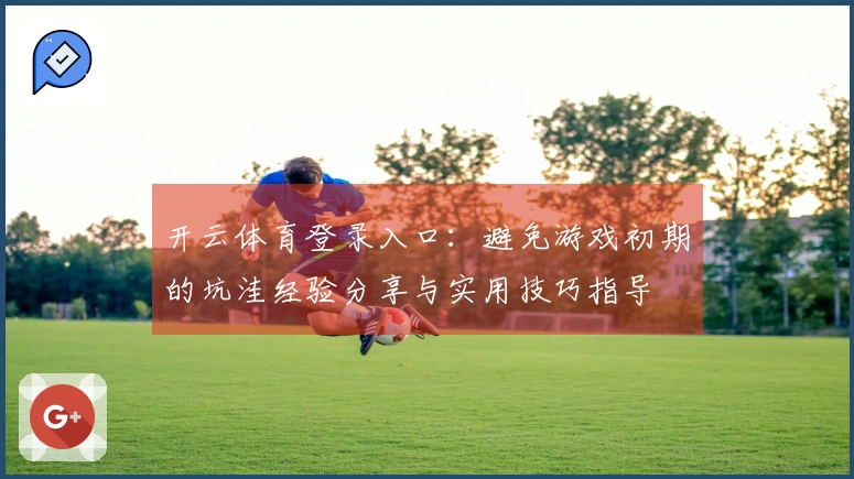 开云体育登录入口：避免游戏初期的坑洼经验分享与实用技巧指导