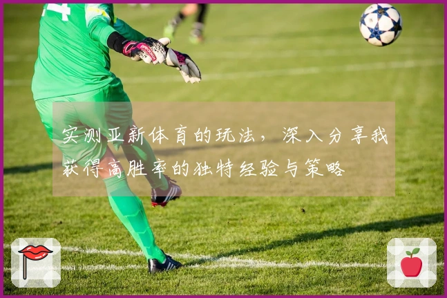 实测亚新体育的玩法，深入分享我获得高胜率的独特经验与策略