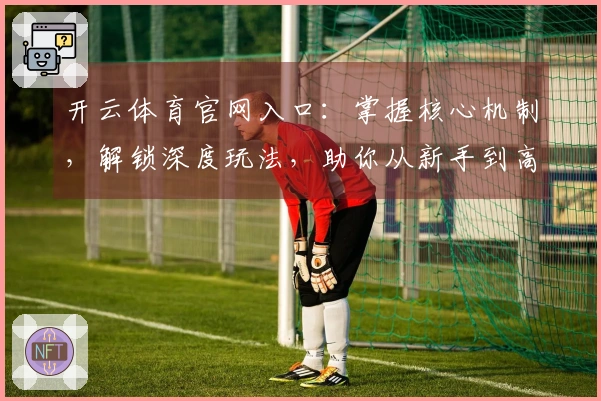 开云体育官网入口：掌握核心机制，解锁深度玩法，助你从新手到高手蜕变