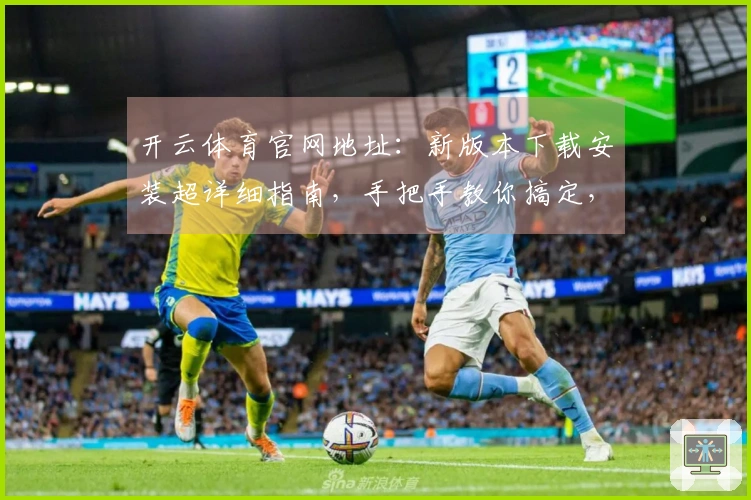 开云体育官网地址:新版本下载安装超详细指南,手把手教你搞定,告别卡顿烦恼!