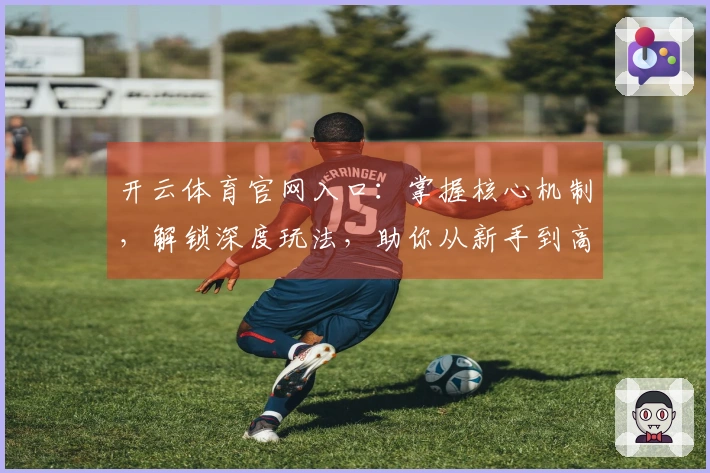 开云体育官网入口：掌握核心机制，解锁深度玩法，助你从新手到高手蜕变