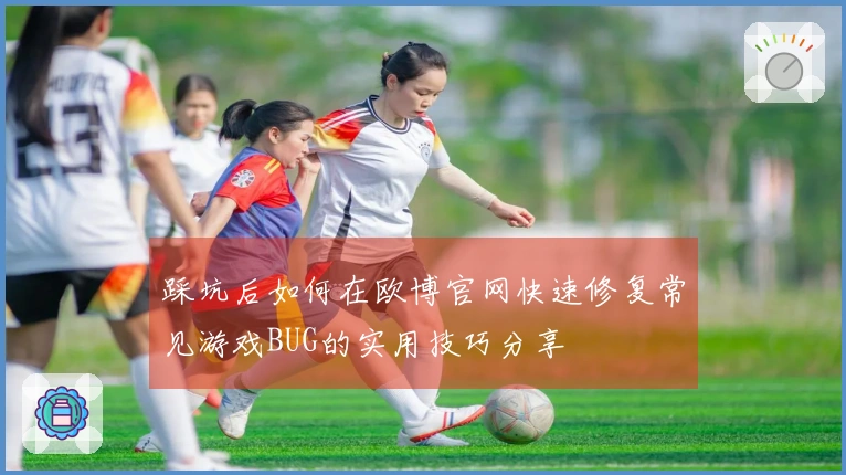 踩坑后如何在欧博官网快速修复常见游戏BUG的实用技巧分享