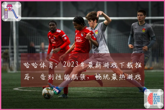 哈哈体育：2023年最新游戏下载推荐，告别性能瓶颈，畅玩最热游戏！