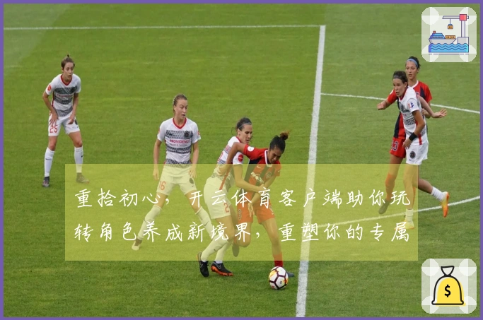 重拾初心，开云体育客户端助你玩转角色养成新境界，重塑你的专属英雄之路