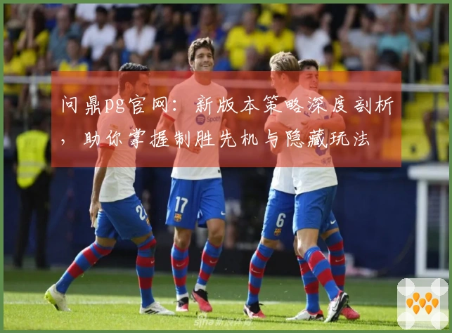问鼎pg官网：新版本策略深度剖析，助你掌握制胜先机与隐藏玩法