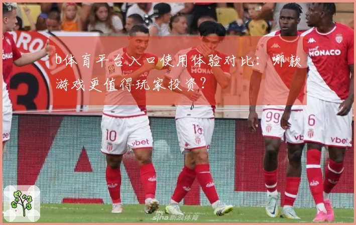 b体育平台入口使用体验对比：哪款游戏更值得玩家投资？