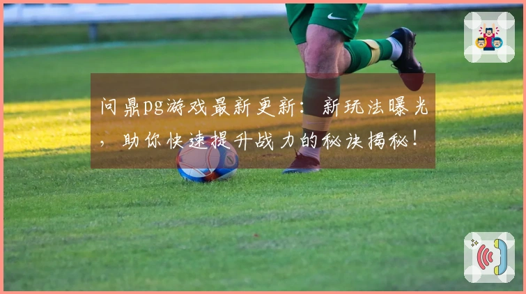 问鼎pg游戏最新更新：新玩法曝光，助你快速提升战力的秘诀揭秘！