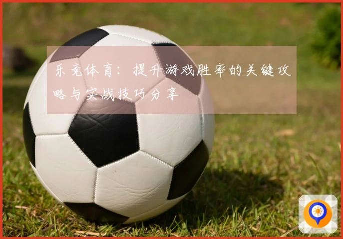 乐竞体育：提升游戏胜率的关键攻略与实战技巧分享