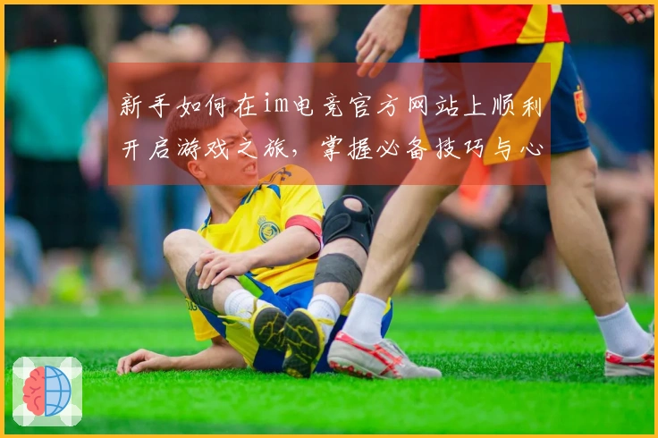 新手如何在im电竞官方网站上顺利开启游戏之旅，掌握必备技巧与心得