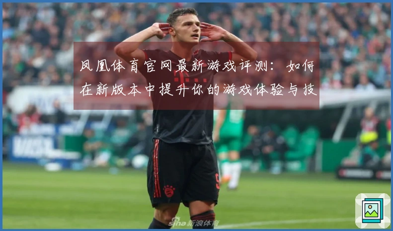 凤凰体育官网最新游戏评测：如何在新版本中提升你的游戏体验与技巧