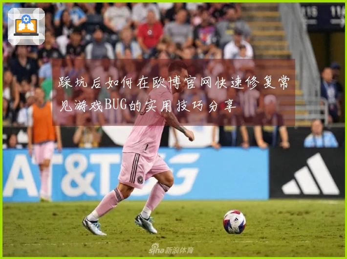 踩坑后如何在欧博官网快速修复常见游戏BUG的实用技巧分享